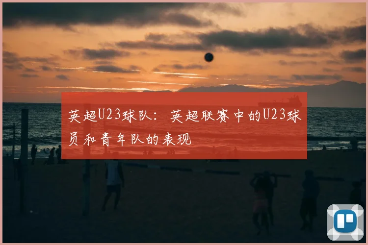 英超U23球队:英超联赛中的U23球员和青年队的表现