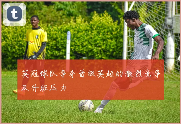 英冠球队争夺晋级英超的激烈竞争及升班压力