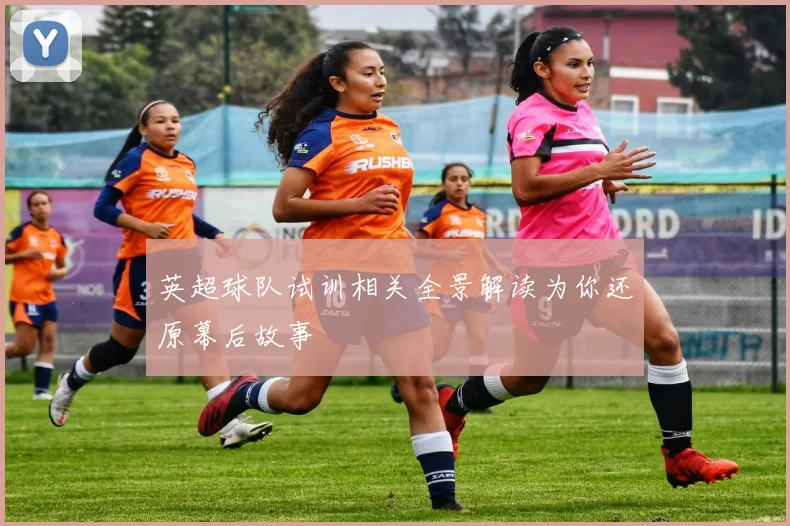 英超球队试训相关全景解读为你还原幕后故事