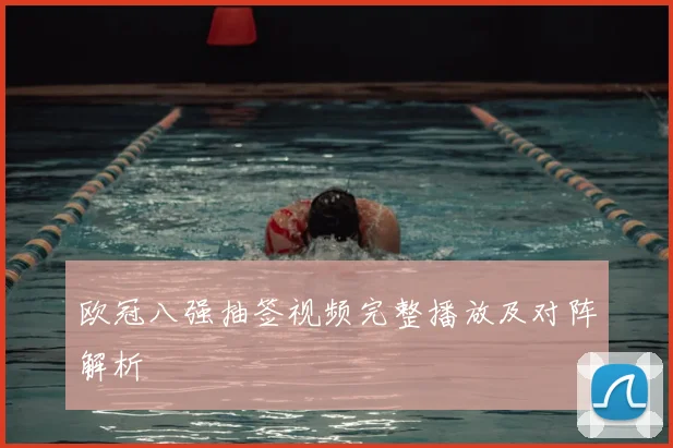 欧冠八强抽签视频完整播放及对阵解析