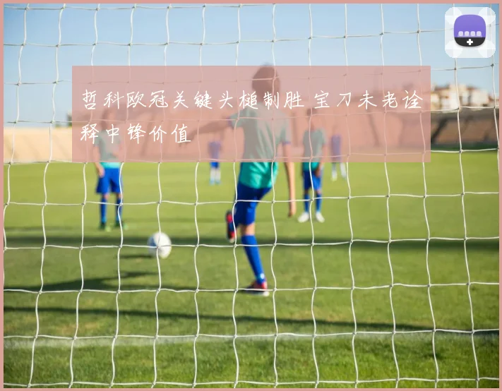 哲科欧冠关键头槌制胜 宝刀未老诠释中锋价值