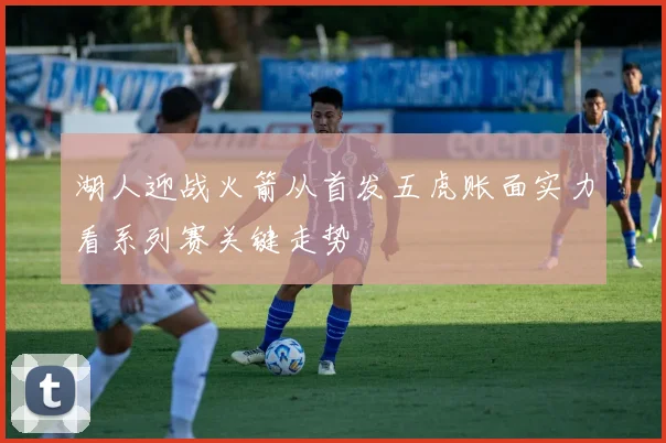 湖人迎战火箭从首发五虎账面实力看系列赛关键走势