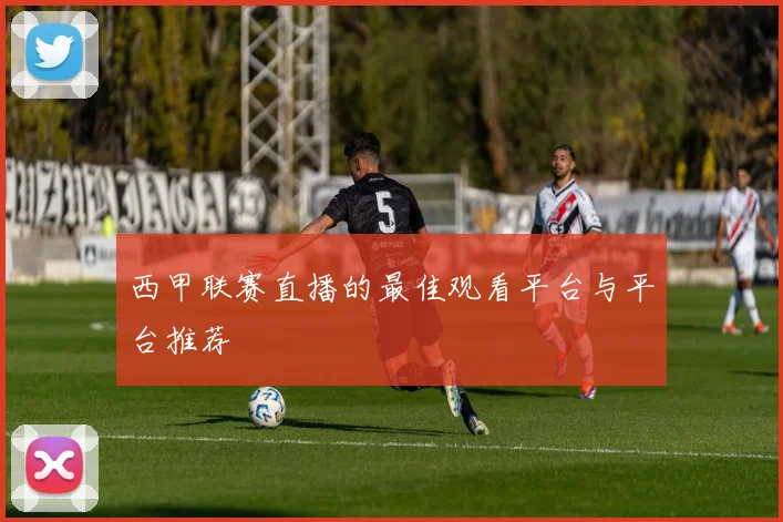 西甲联赛直播的最佳观看平台与平台推荐